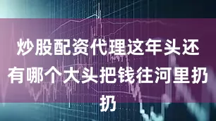 炒股配资代理这年头还有哪个大头把钱往河里扔