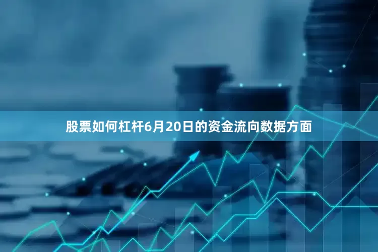 股票如何杠杆6月20日的资金流向数据方面