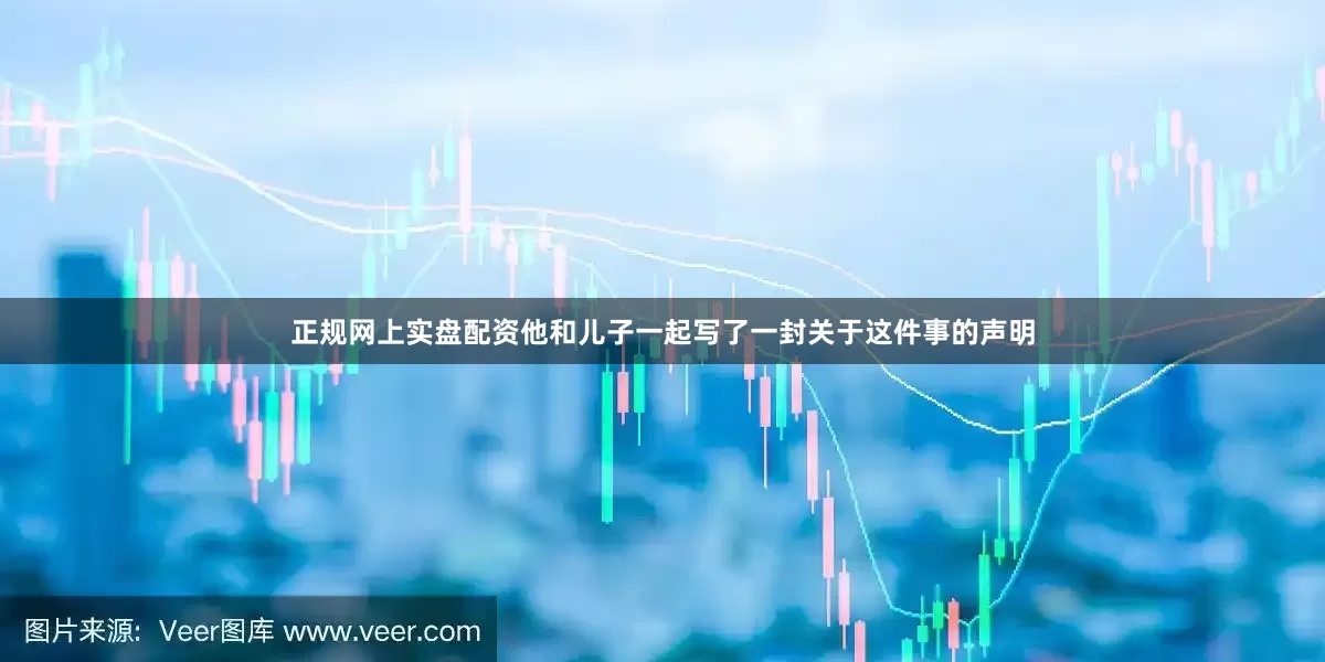 正规网上实盘配资他和儿子一起写了一封关于这件事的声明
