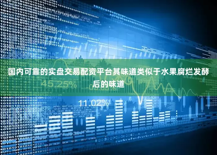 国内可靠的实盘交易配资平台其味道类似于水果腐烂发酵后的味道