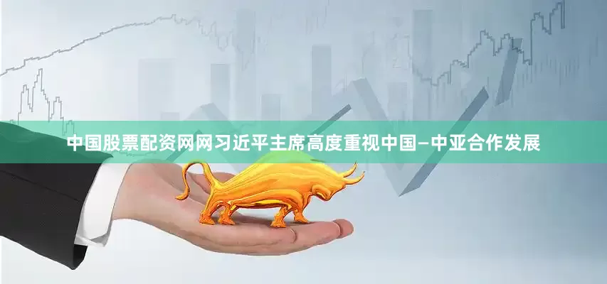 中国股票配资网网习近平主席高度重视中国—中亚合作发展