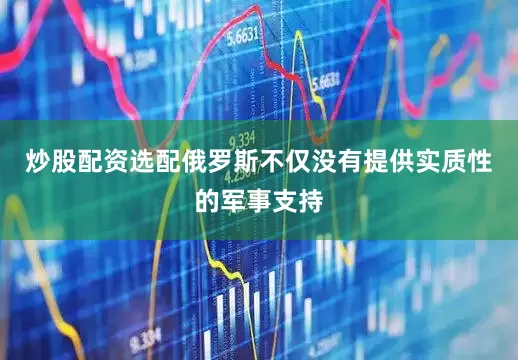炒股配资选配俄罗斯不仅没有提供实质性的军事支持
