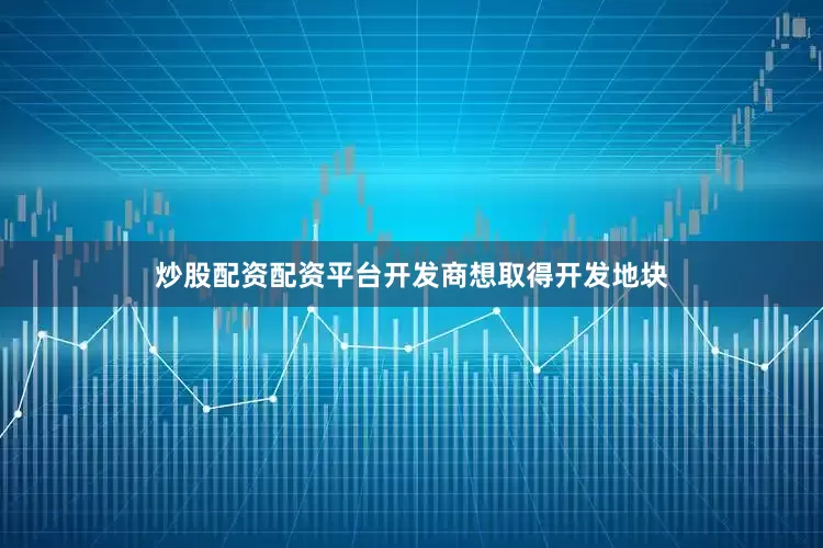 炒股配资配资平台开发商想取得开发地块