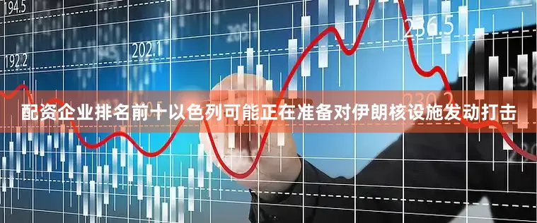 配资企业排名前十以色列可能正在准备对伊朗核设施发动打击