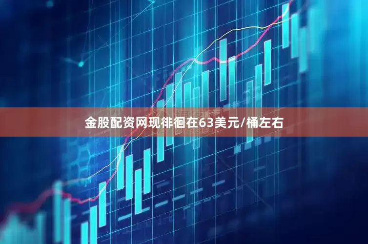 金股配资网现徘徊在63美元/桶左右