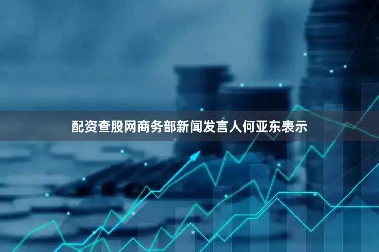 配资查股网商务部新闻发言人何亚东表示