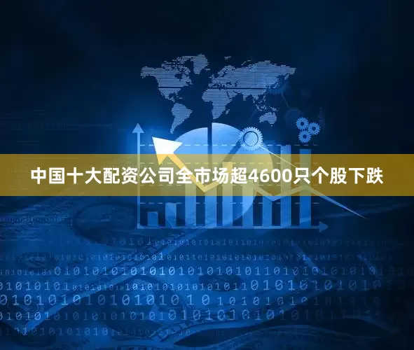 中国十大配资公司全市场超4600只个股下跌