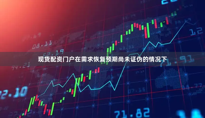 现货配资门户在需求恢复预期尚未证伪的情况下