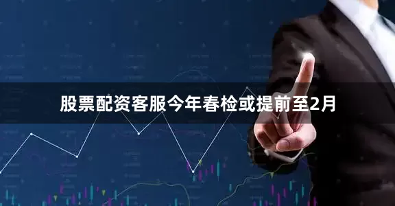 股票配资客服今年春检或提前至2月