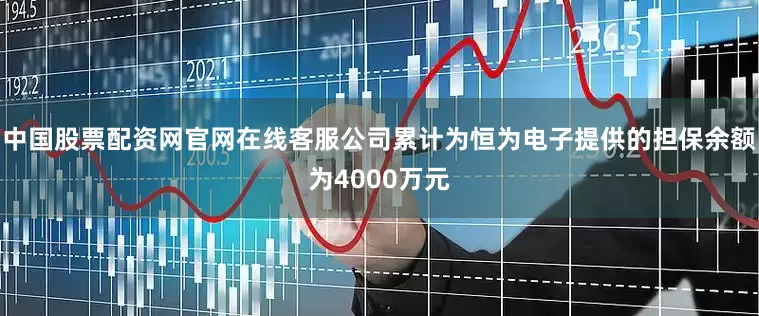 中国股票配资网官网在线客服公司累计为恒为电子提供的担保余额为4000万元
