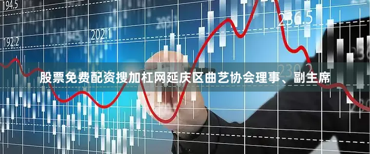 股票免费配资搜加杠网延庆区曲艺协会理事、副主席