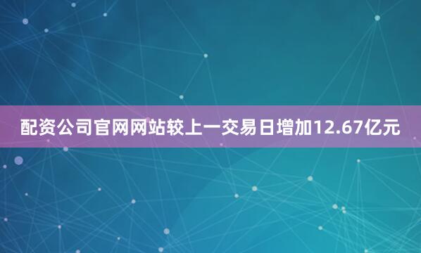 配资公司官网网站较上一交易日增加12.67亿元