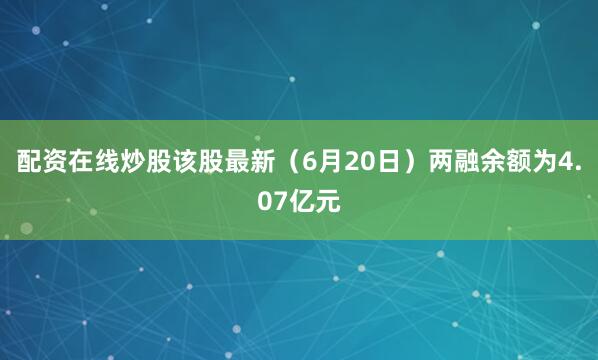配资在线炒股该股最新（6月20日）两融余额为4.07亿元