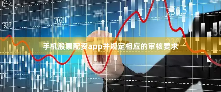 手机股票配资app并规定相应的审核要求