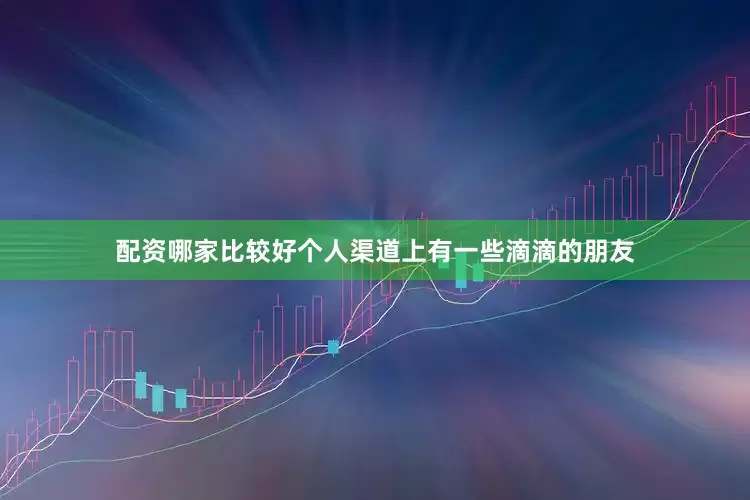 配资哪家比较好个人渠道上有一些滴滴的朋友