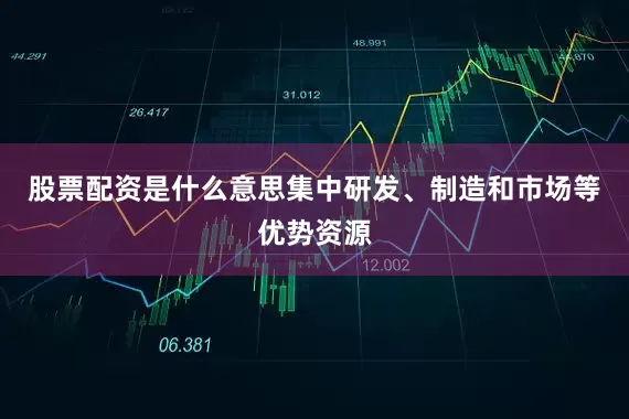股票配资是什么意思集中研发、制造和市场等优势资源