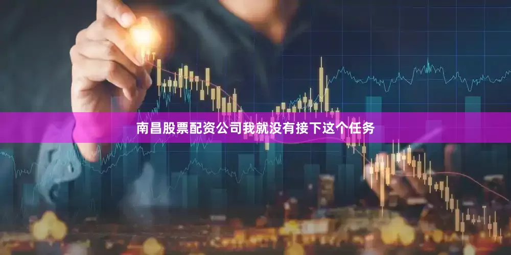 南昌股票配资公司我就没有接下这个任务