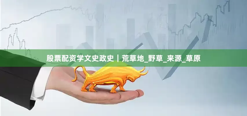 股票配资学文史政史｜荒草地_野草_来源_草原