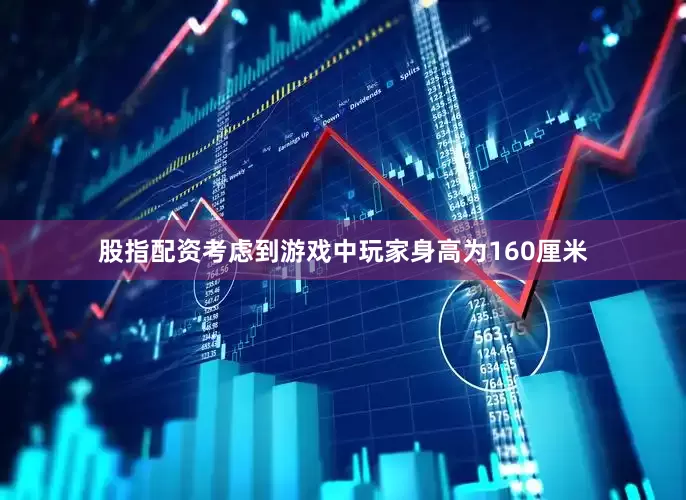 股指配资考虑到游戏中玩家身高为160厘米