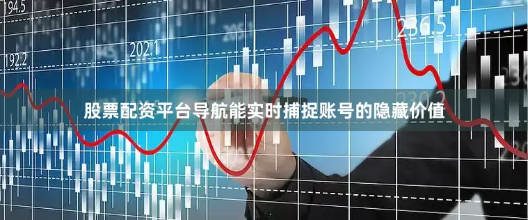 股票配资平台导航能实时捕捉账号的隐藏价值