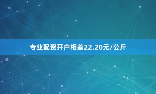 专业配资开户相差22.20元/公斤