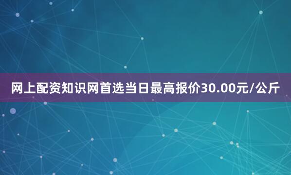 网上配资知识网首选当日最高报价30.00元/公斤