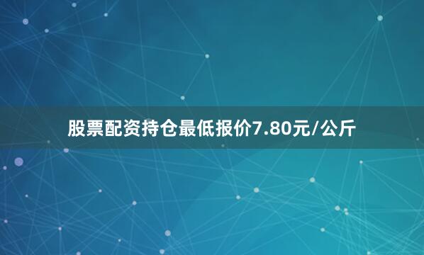 股票配资持仓最低报价7.80元/公斤