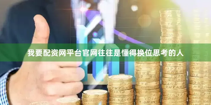 我要配资网平台官网往往是懂得换位思考的人