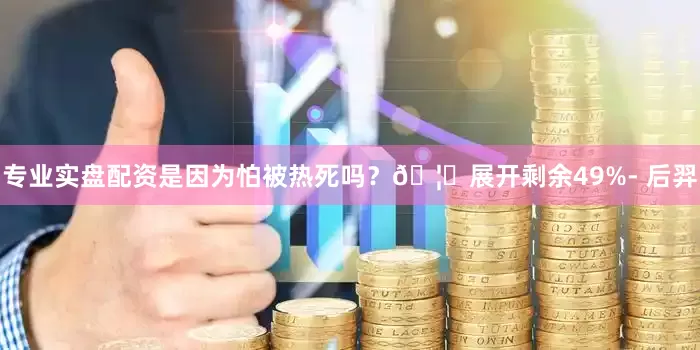 专业实盘配资是因为怕被热死吗？🦟展开剩余49%- 后羿