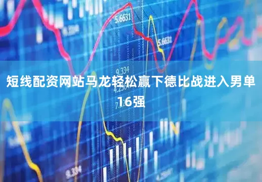 短线配资网站马龙轻松赢下德比战进入男单16强