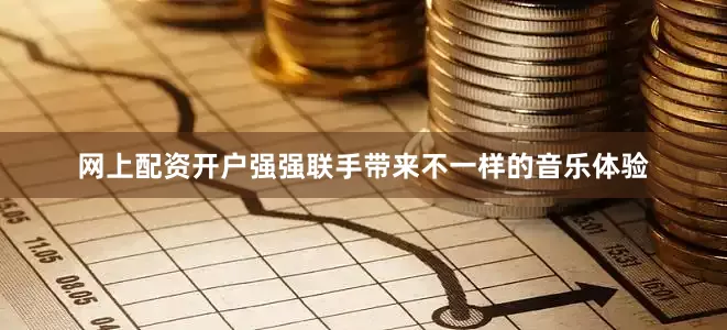网上配资开户强强联手带来不一样的音乐体验