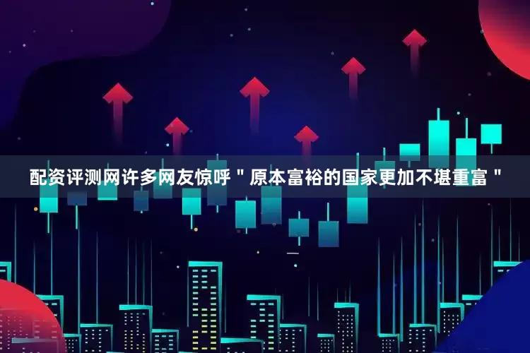 配资评测网许多网友惊呼＂原本富裕的国家更加不堪重富＂