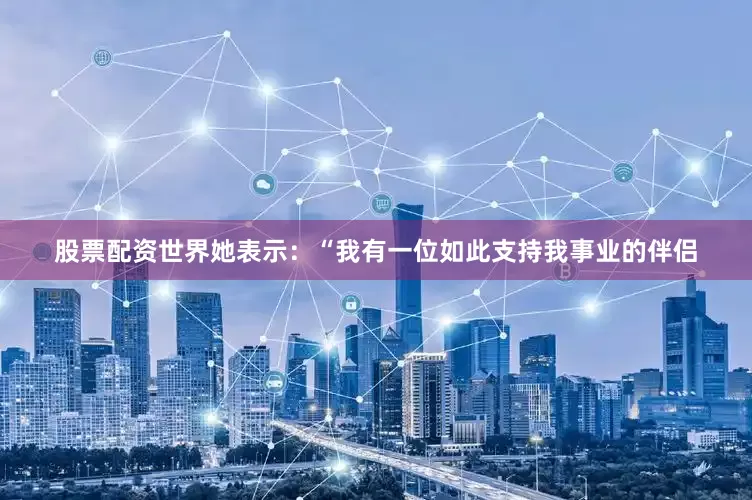 股票配资世界她表示：“我有一位如此支持我事业的伴侣