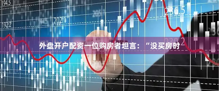 外盘开户配资一位购房者坦言：“没买房时