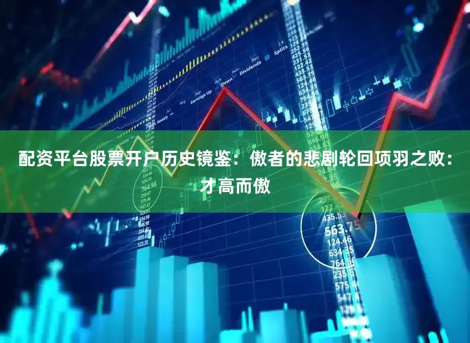 配资平台股票开户历史镜鉴：傲者的悲剧轮回项羽之败：才高而傲