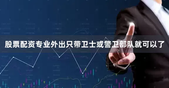 股票配资专业外出只带卫士或警卫部队就可以了