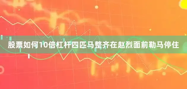 股票如何10倍杠杆四匹马整齐在赵烈面前勒马停住