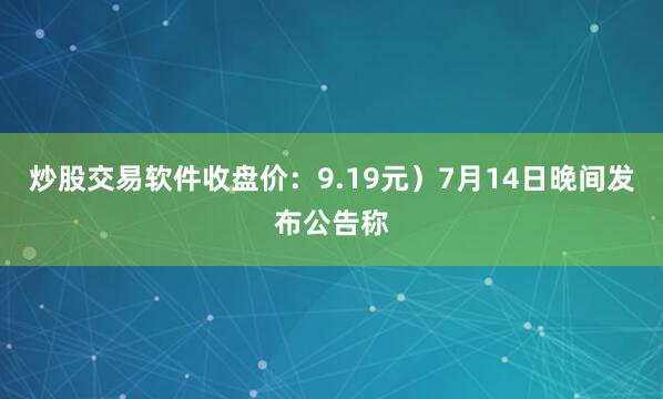 炒股交易软件收盘价：9.19元）7月14日晚间发布公告称