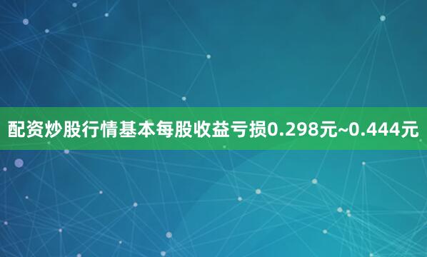 配资炒股行情基本每股收益亏损0.298元~0.444元