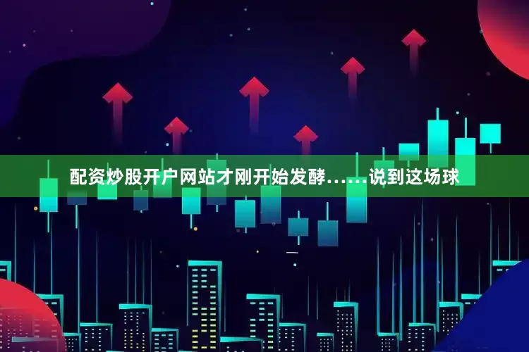 配资炒股开户网站才刚开始发酵……说到这场球