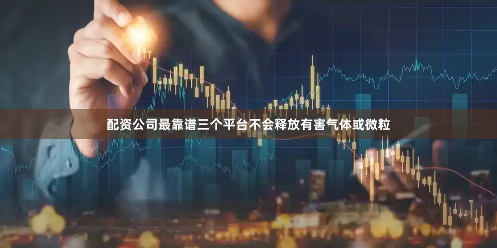 配资公司最靠谱三个平台不会释放有害气体或微粒