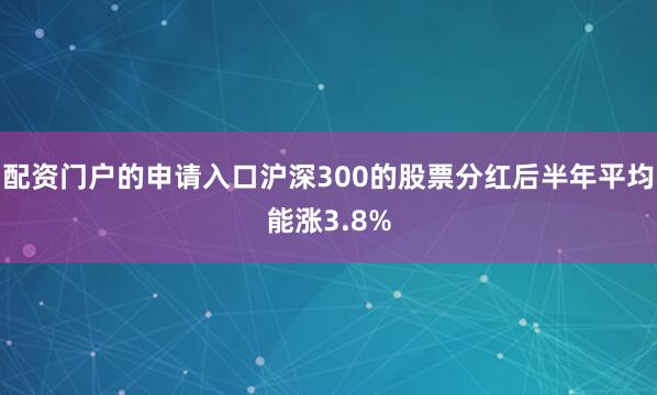 配资门户的申请入口沪深300的股票分红后半年平均能涨3.8%