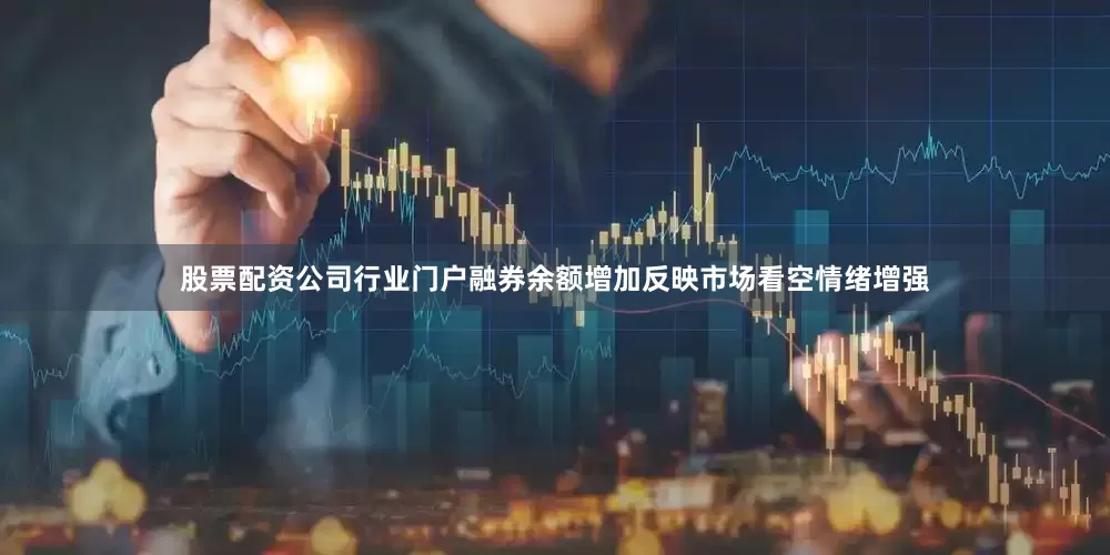 股票配资公司行业门户融券余额增加反映市场看空情绪增强