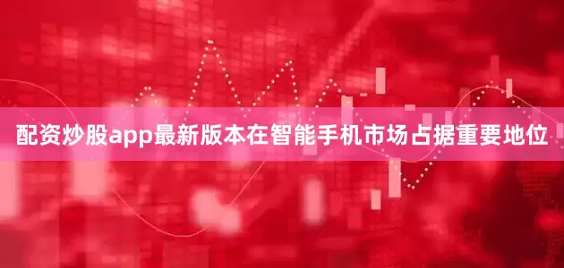 配资炒股app最新版本在智能手机市场占据重要地位
