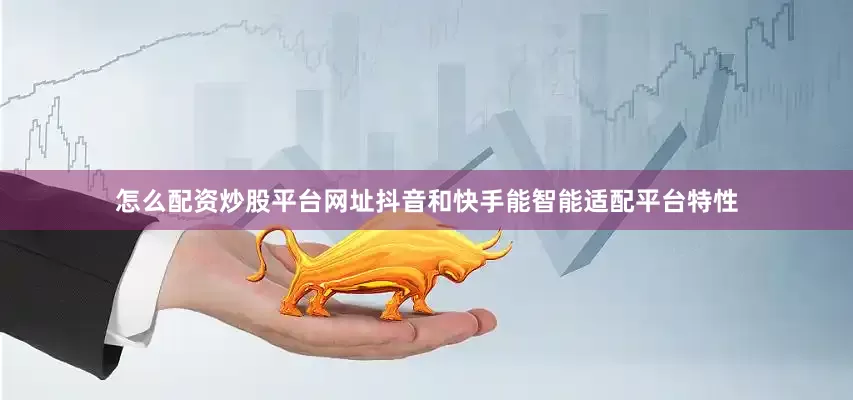 怎么配资炒股平台网址抖音和快手能智能适配平台特性