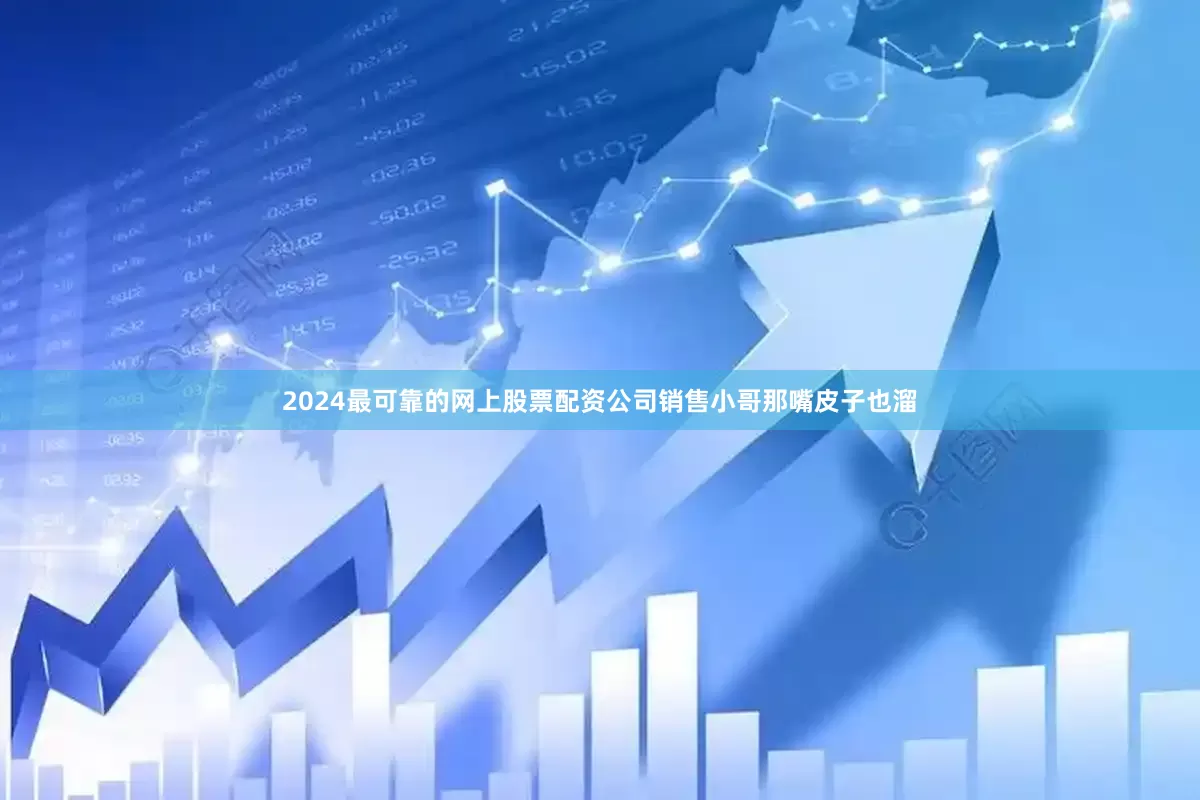 2024最可靠的网上股票配资公司销售小哥那嘴皮子也溜