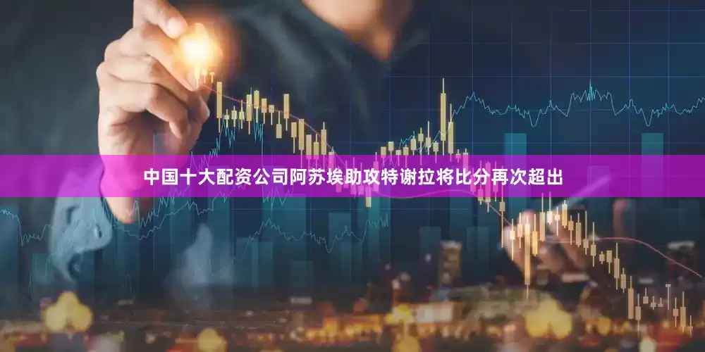 中国十大配资公司阿苏埃助攻特谢拉将比分再次超出