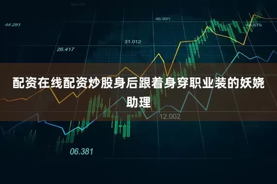 配资在线配资炒股身后跟着身穿职业装的妖娆助理