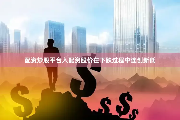 配资炒股平台入配资股价在下跌过程中连创新低