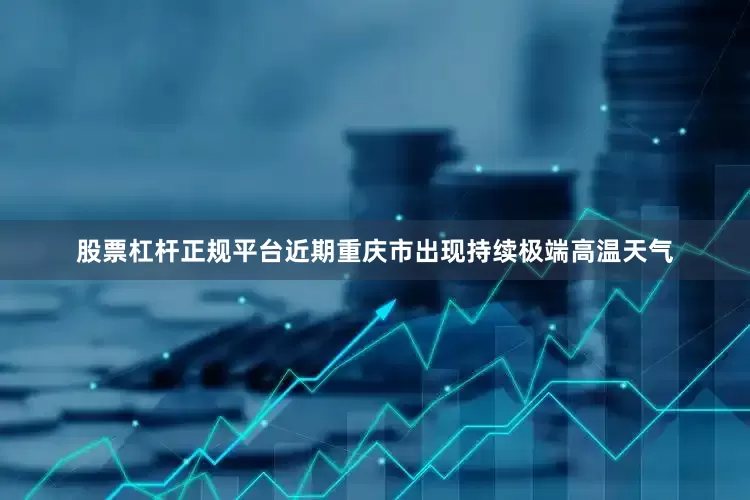 股票杠杆正规平台近期重庆市出现持续极端高温天气